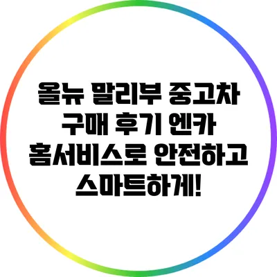 올뉴 말리부 중고차 구매 후기: 엔카 홈서비스로 안전하고 스마트하게!