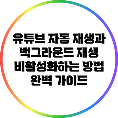 유튜브 자동 재생과 백그라운드 재생 비활성화하는 방법 완벽 가이드