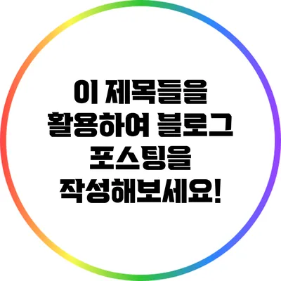 이 제목들을 활용하여 블로그 포스팅을 작성해보세요!
