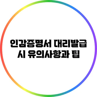 인감증명서 대리발급 시 유의사항과 팁