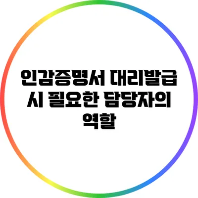 인감증명서 대리발급 시 필요한 담당자의 역할
