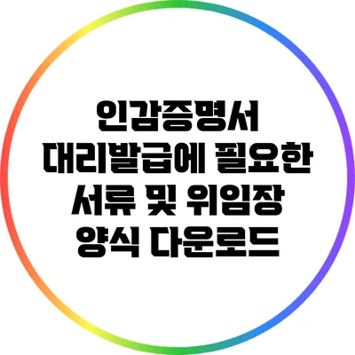 인감증명서 대리발급에 필요한 서류 및 위임장 양식 다운로드