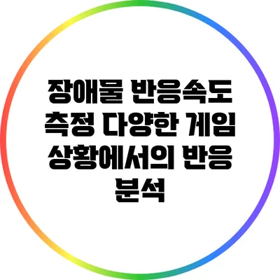 장애물 반응속도 측정: 다양한 게임 상황에서의 반응 분석