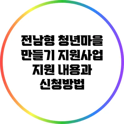 전남형 청년마을 만들기 지원사업: 지원 내용과 신청방법