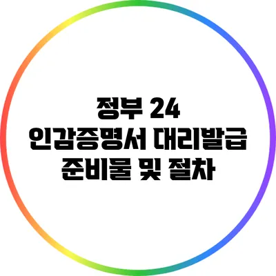 정부 24 인감증명서 대리발급 준비물 및 절차