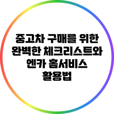 중고차 구매를 위한 완벽한 체크리스트와 엔카 홈서비스 활용법