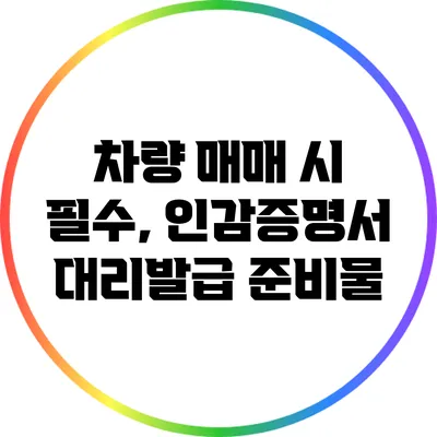 차량 매매 시 필수, 인감증명서 대리발급 준비물