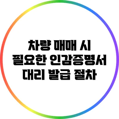 차량 매매 시 필요한 인감증명서 대리 발급 절차