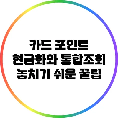 카드 포인트 현금화와 통합조회: 놓치기 쉬운 꿀팁