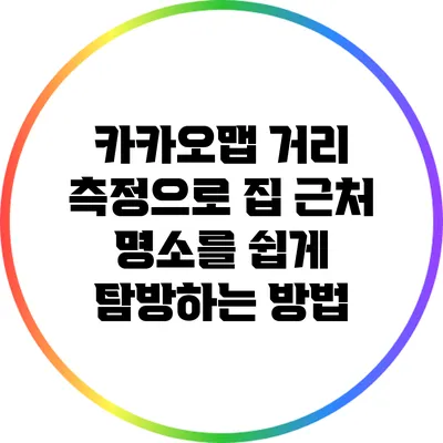 카카오맵 거리 측정으로 집 근처 명소를 쉽게 탐방하는 방법