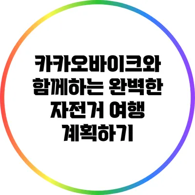 카카오바이크와 함께하는 완벽한 자전거 여행 계획하기