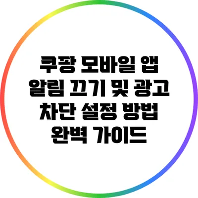 쿠팡 모바일 앱 알림 끄기 및 광고 차단 설정 방법 완벽 가이드