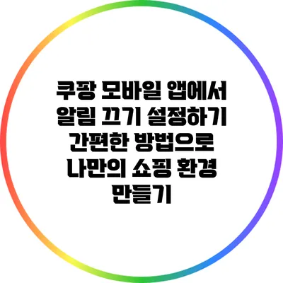 쿠팡 모바일 앱에서 알림 끄기 설정하기: 간편한 방법으로 나만의 쇼핑 환경 만들기