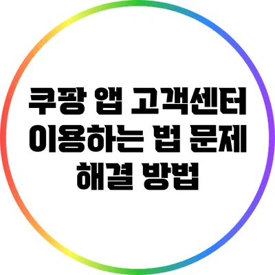 쿠팡 앱 고객센터 이용하는 법: 문제 해결 방법