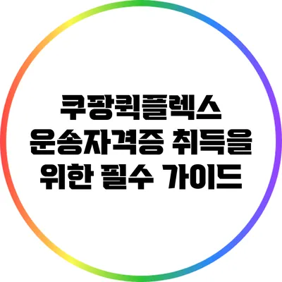 쿠팡퀵플렉스 운송자격증 취득을 위한 필수 가이드