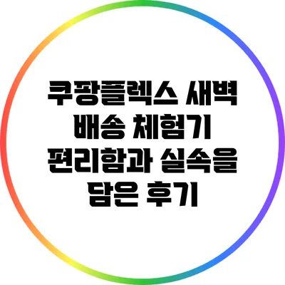 쿠팡플렉스 새벽 배송 체험기: 편리함과 실속을 담은 후기