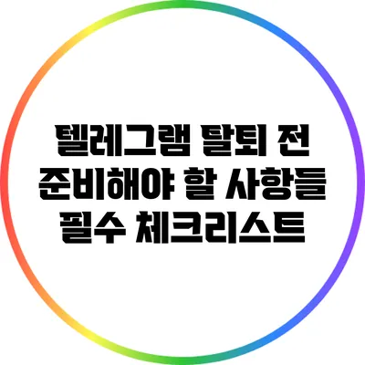 텔레그램 탈퇴 전 준비해야 할 사항들: 필수 체크리스트