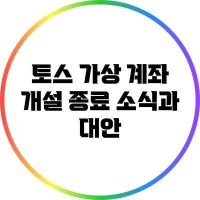 토스 가상 계좌 개설 종료 소식과 대안
