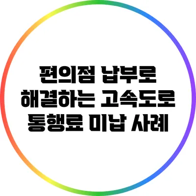 편의점 납부로 해결하는 고속도로 통행료 미납 사례