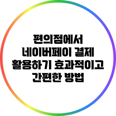 편의점에서 네이버페이 결제 활용하기: 효과적이고 간편한 방법