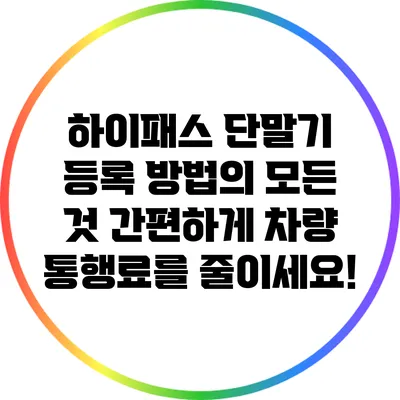 하이패스 단말기 등록 방법의 모든 것: 간편하게 차량 통행료를 줄이세요!