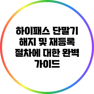 하이패스 단말기 해지 및 재등록 절차에 대한 완벽 가이드