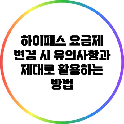 하이패스 요금제 변경 시 유의사항과 제대로 활용하는 방법