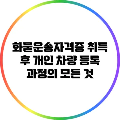 화물운송자격증 취득 후 개인 차량 등록 과정의 모든 것