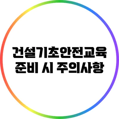 건설기초안전교육 준비 시 주의사항