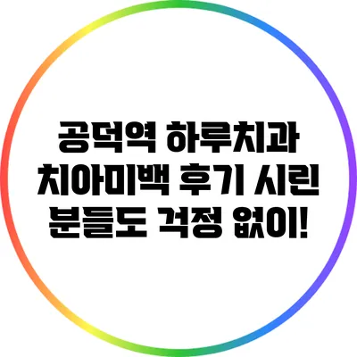 공덕역 하루치과 치아미백 후기: 시린 분들도 걱정 없이!
