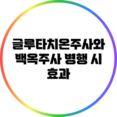 글루타치온주사와 백옥주사 병행 시 효과