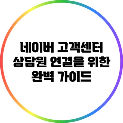 네이버 고객센터 상담원 연결을 위한 완벽 가이드