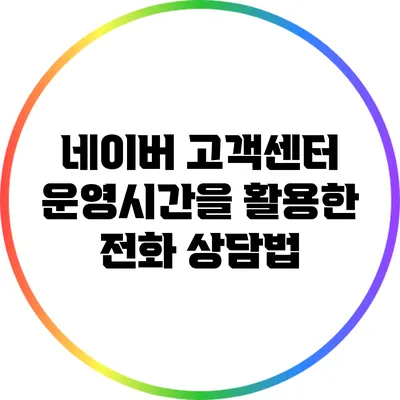 네이버 고객센터 운영시간을 활용한 전화 상담법