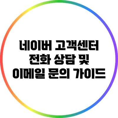 네이버 고객센터 전화 상담 및 이메일 문의 가이드
