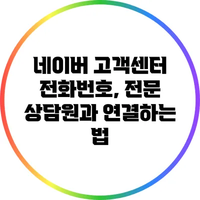 네이버 고객센터 전화번호, 전문 상담원과 연결하는 법