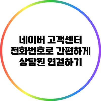 네이버 고객센터 전화번호로 간편하게 상담원 연결하기