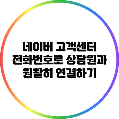 네이버 고객센터 전화번호로 상담원과 원활히 연결하기