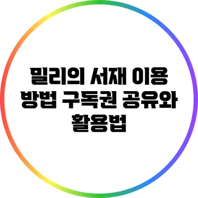밀리의 서재 이용 방법: 구독권 공유와 활용법
