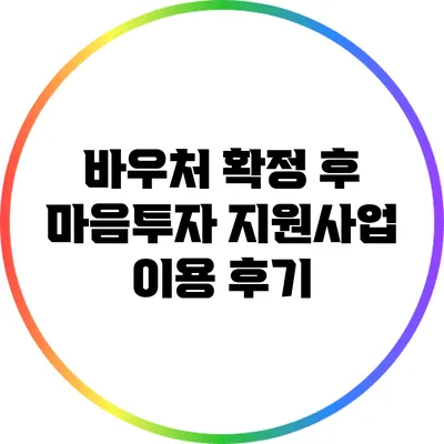 바우처 확정 후 마음투자 지원사업 이용 후기