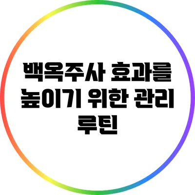 백옥주사 효과를 높이기 위한 관리 루틴