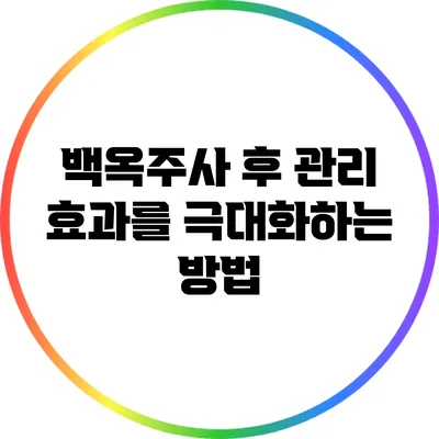 백옥주사 후 관리: 효과를 극대화하는 방법