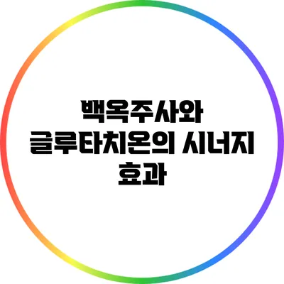 백옥주사와 글루타치온의 시너지 효과