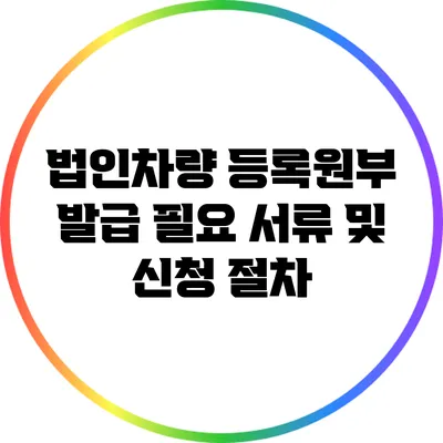법인차량 등록원부 발급: 필요 서류 및 신청 절차
