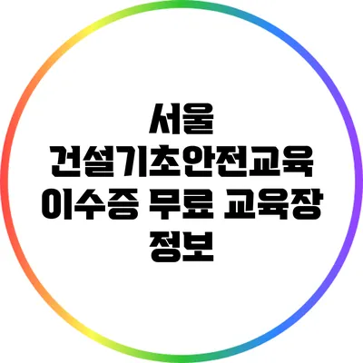 서울 건설기초안전교육 이수증 무료 교육장 정보