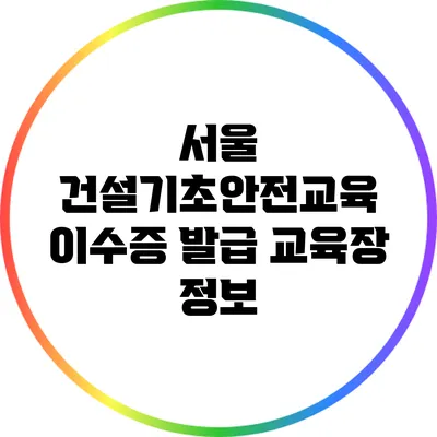 서울 건설기초안전교육 이수증 발급 교육장 정보