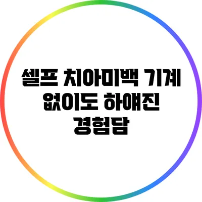 셀프 치아미백 기계 없이도 하얘진 경험담