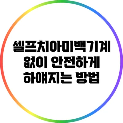 셀프치아미백기계 없이 안전하게 하얘지는 방법