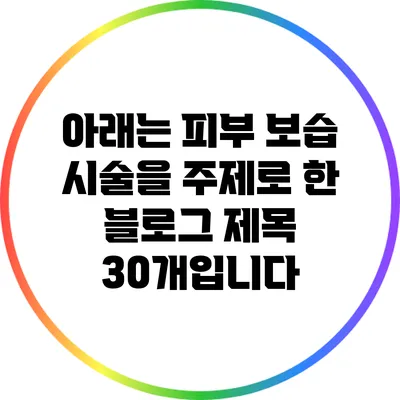 아래는 피부 보습 시술을 주제로 한 블로그 제목 30개입니다: