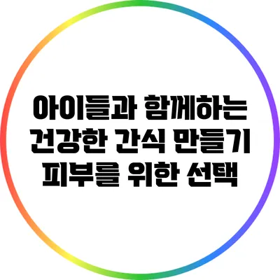아이들과 함께하는 건강한 간식 만들기: 피부를 위한 선택
