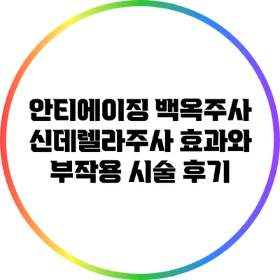 안티에이징 백옥주사: 신데렐라주사 효과와 부작용 시술 후기